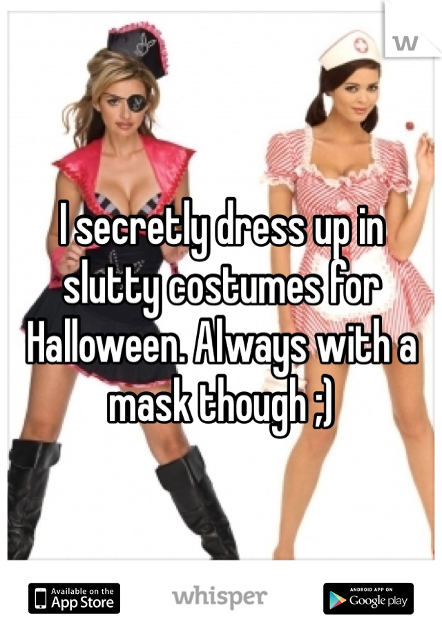 I secretly dress up in slutty costumes for Halloween. Always with a mask though ;)