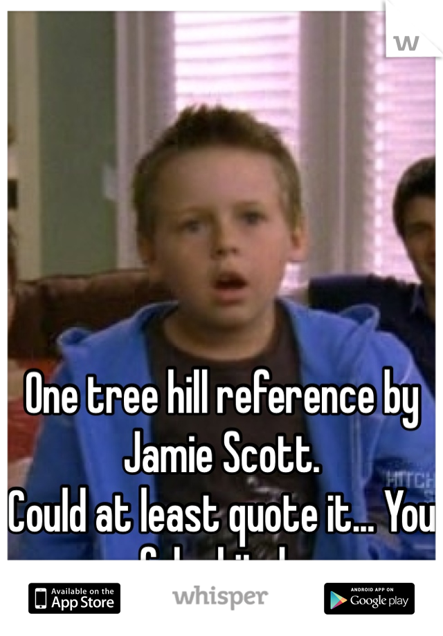 One tree hill reference by Jamie Scott.
Could at least quote it... You fake bitch.  