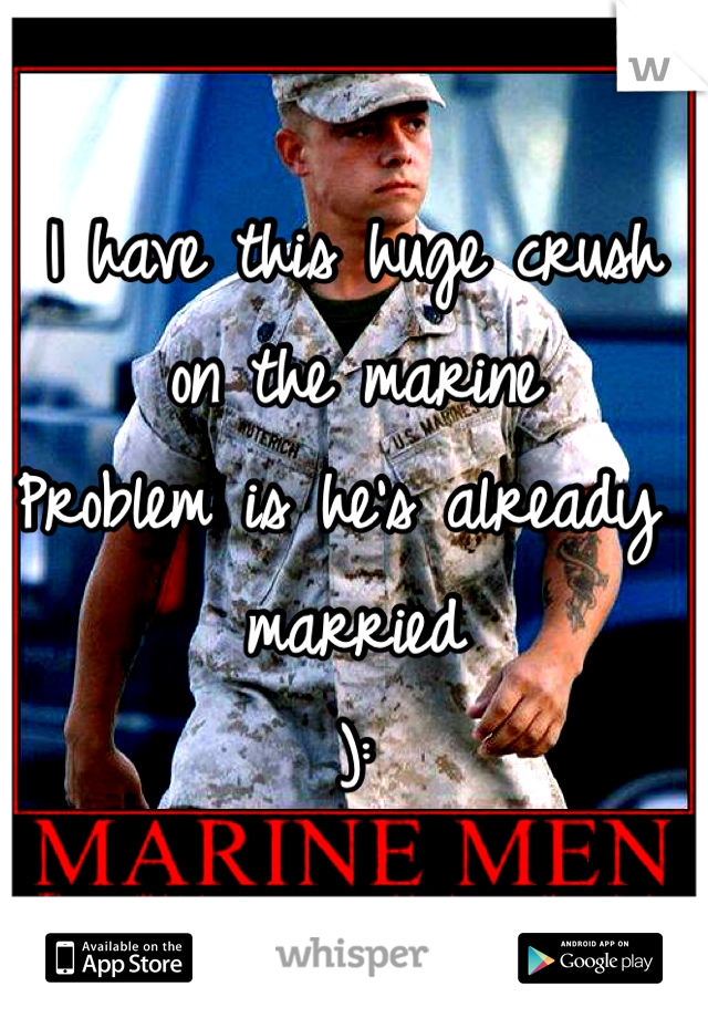I have this huge crush
on the marine
Problem is he's already married
):