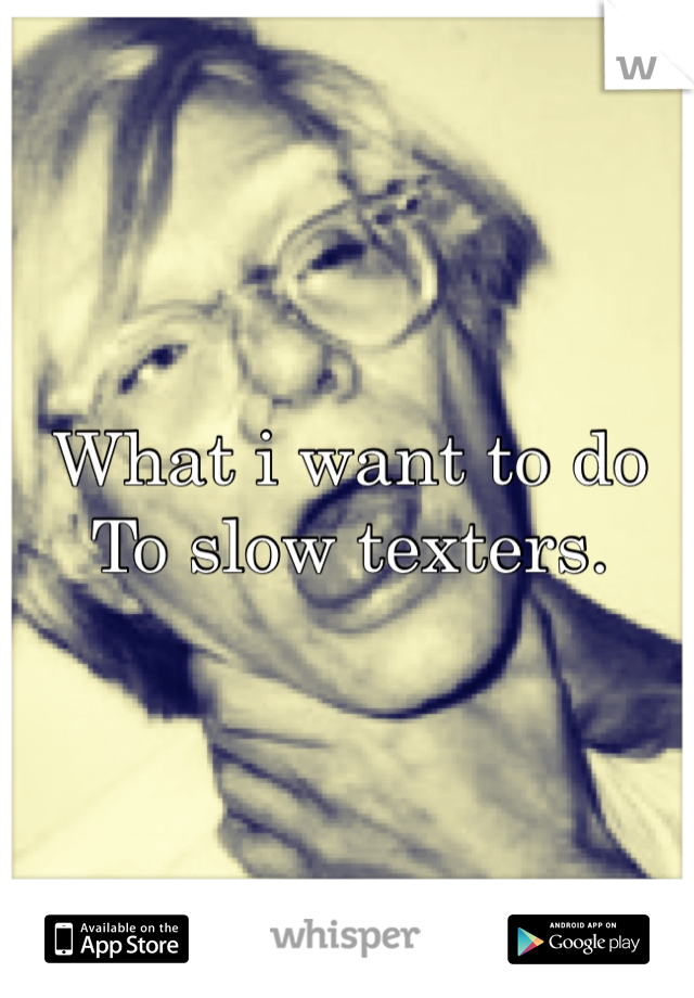 What i want to do
To slow texters. 