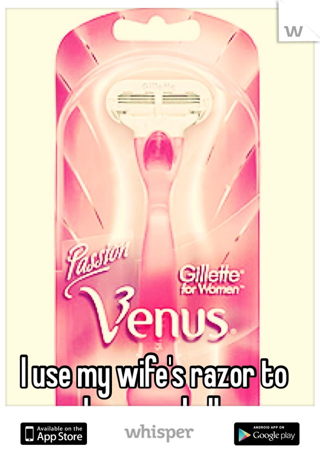 I use my wife's razor to shave my balls. 