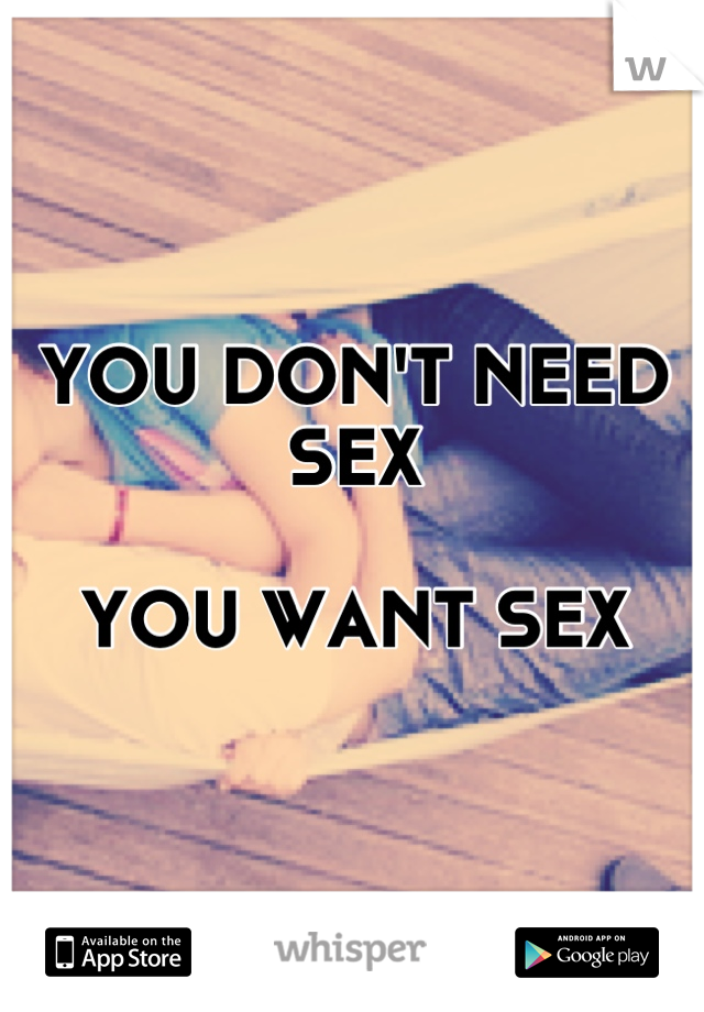 YOU DON'T NEED SEX

YOU WANT SEX