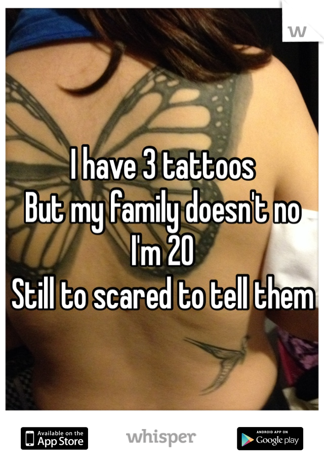 I have 3 tattoos 
But my family doesn't no 
I'm 20
Still to scared to tell them
