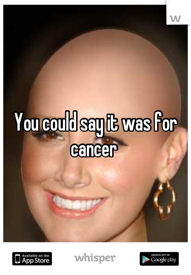 You could say it was for cancer 