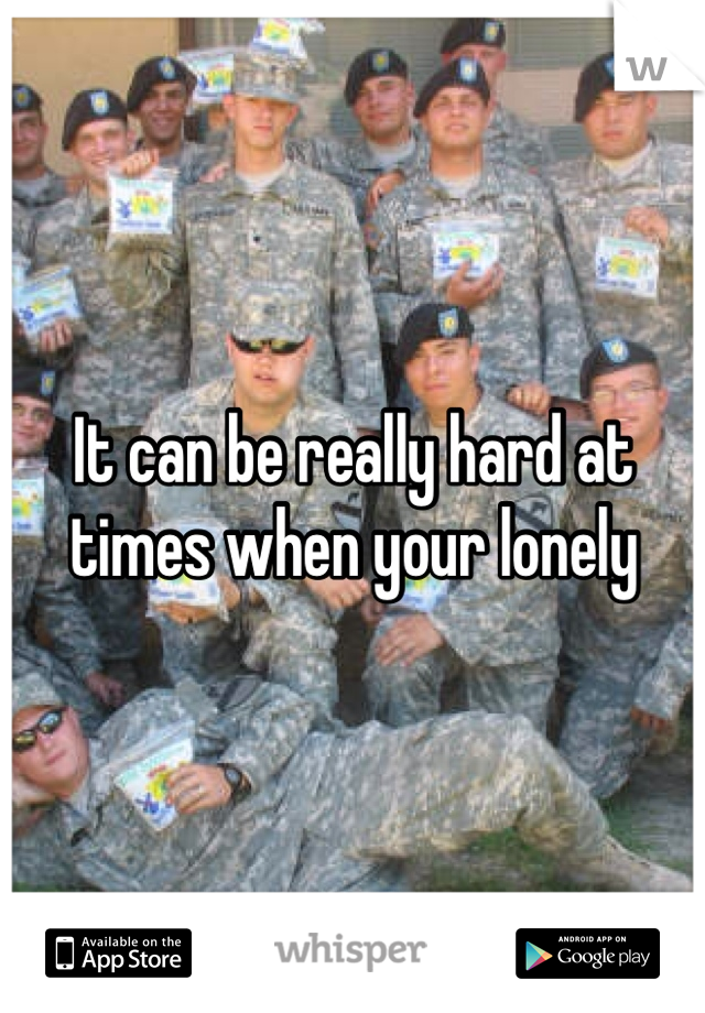 It can be really hard at times when your lonely 