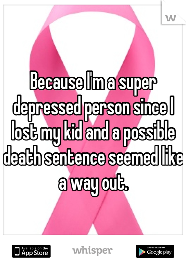 Because I'm a super depressed person since I lost my kid and a possible death sentence seemed like a way out.