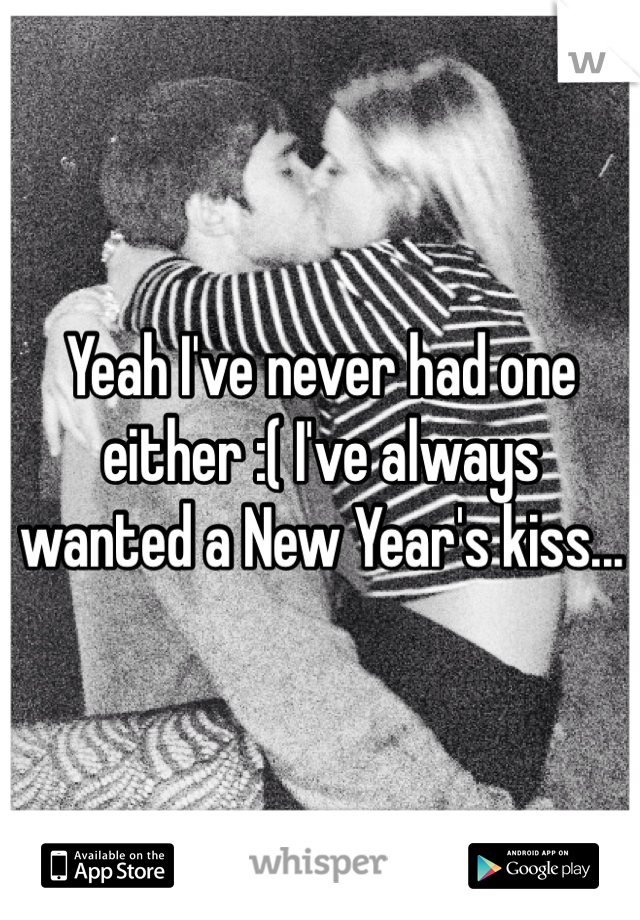 Yeah I've never had one either :( I've always wanted a New Year's kiss...