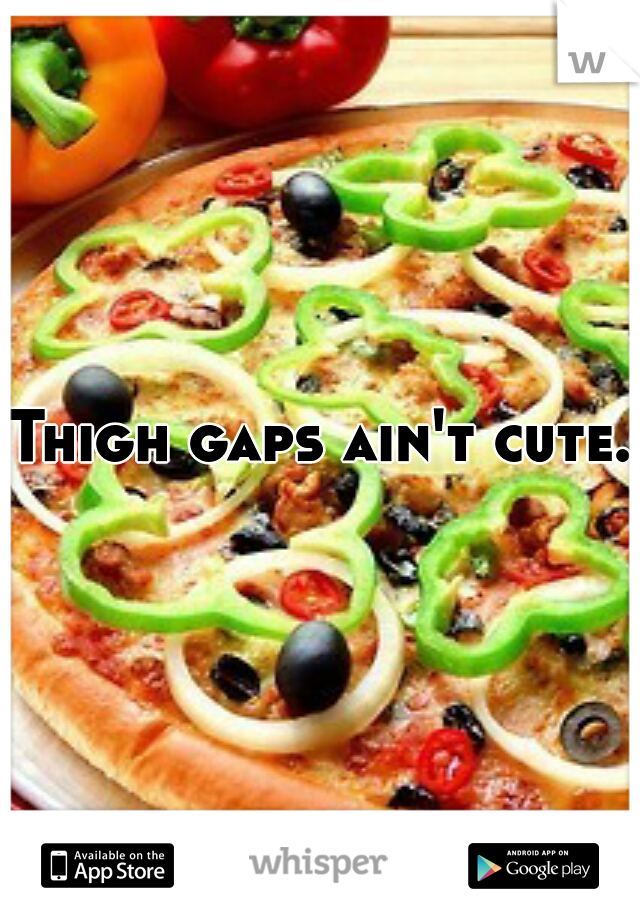 Thigh gaps ain't cute.
