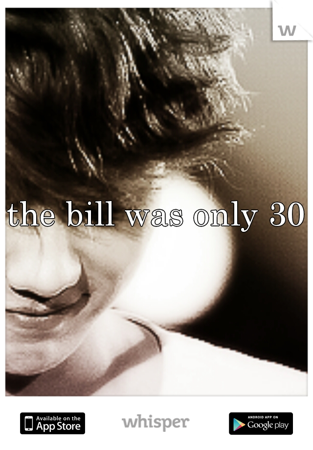 the bill was only 30