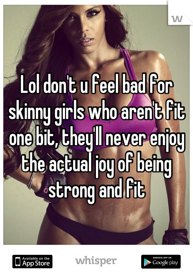 Lol don't u feel bad for skinny girls who aren't fit one bit, they'll never enjoy the actual joy of being strong and fit