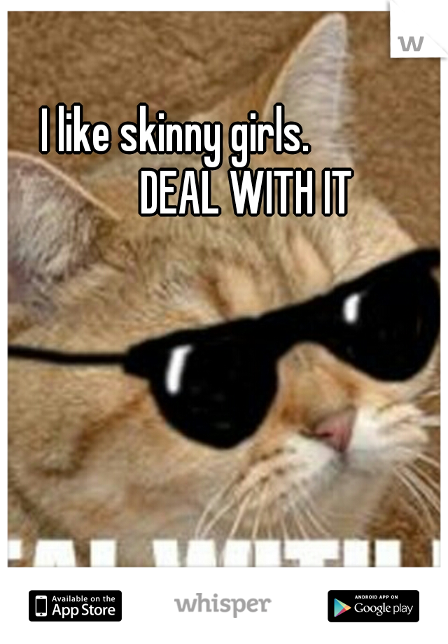 I like skinny girls. 





DEAL WITH IT