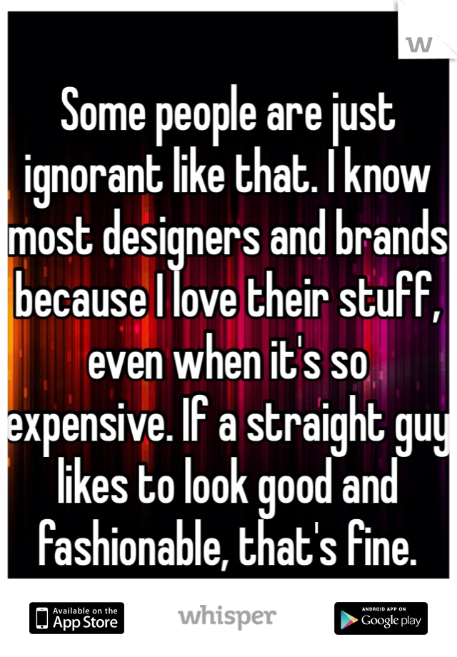 Some people are just ignorant like that. I know most designers and brands because I love their stuff, even when it's so expensive. If a straight guy likes to look good and fashionable, that's fine. 