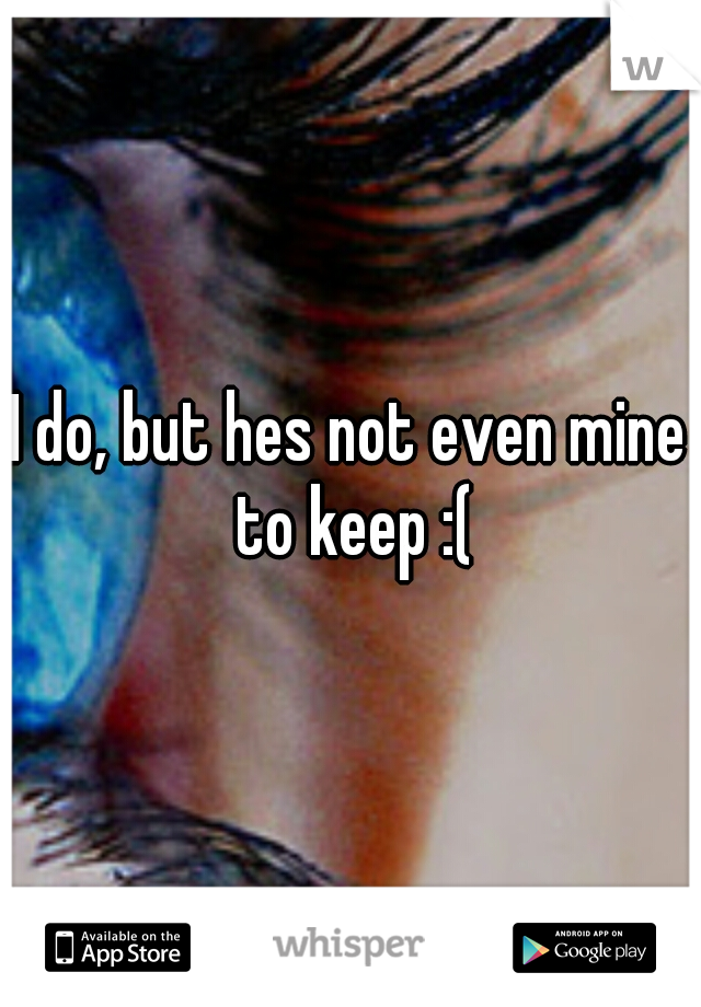 I do, but hes not even mine to keep :(
