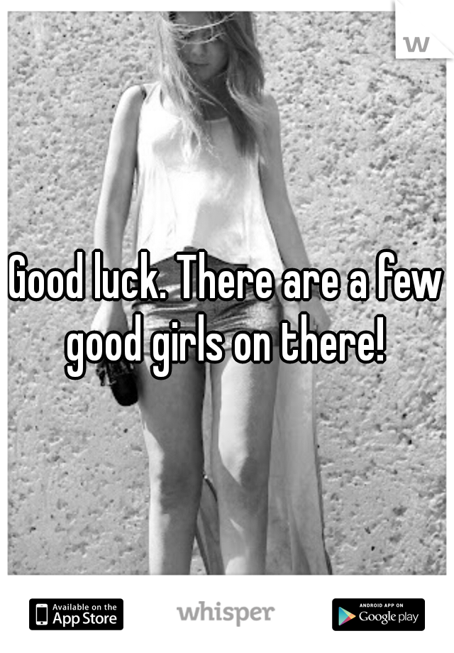 Good luck. There are a few good girls on there! 