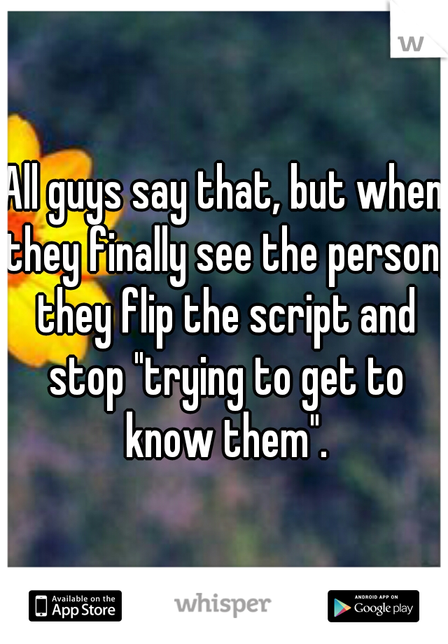 All guys say that, but when they finally see the person, they flip the script and stop "trying to get to know them".