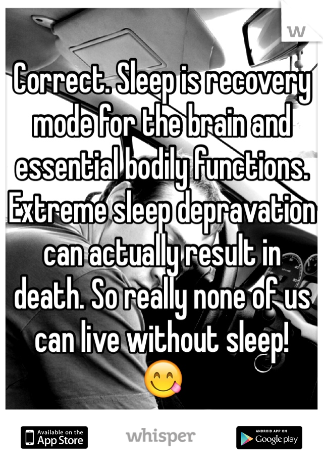Correct. Sleep is recovery mode for the brain and essential bodily functions. Extreme sleep depravation can actually result in death. So really none of us can live without sleep! 
😋