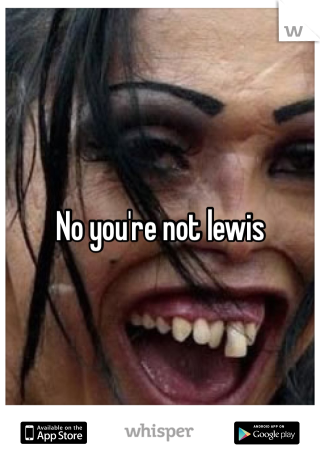 No you're not lewis