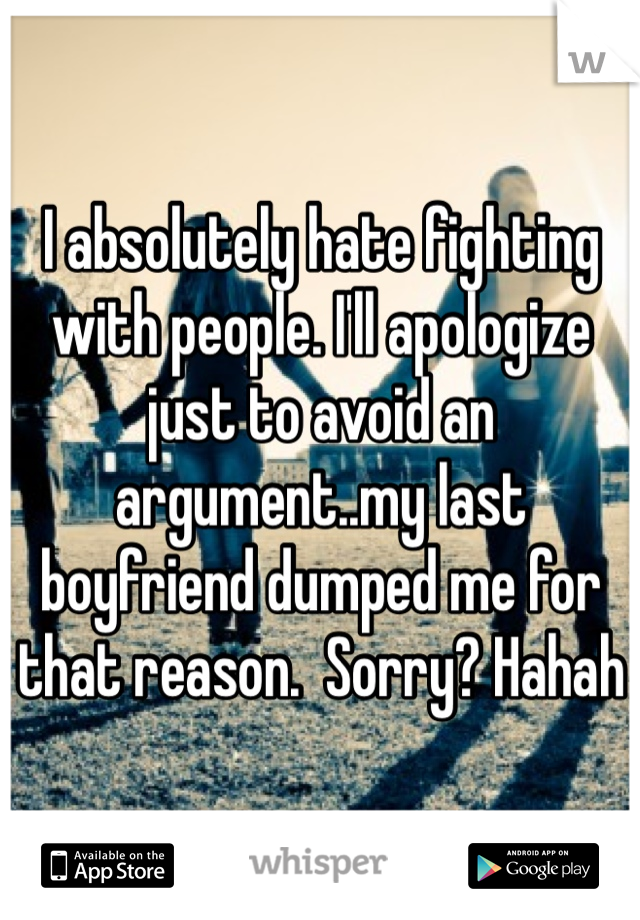 I absolutely hate fighting with people. I'll apologize just to avoid an argument..my last boyfriend dumped me for that reason.  Sorry? Hahah