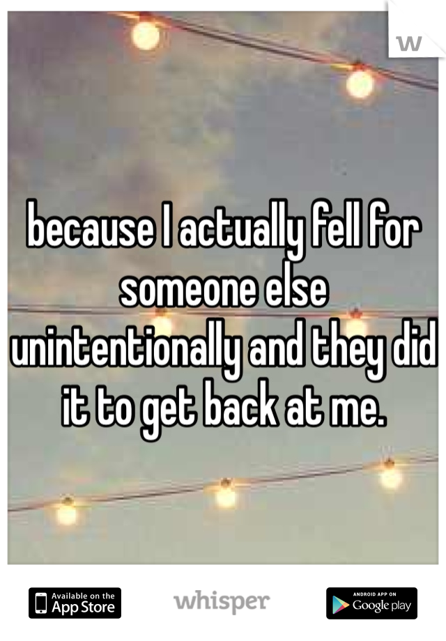 because I actually fell for someone else unintentionally and they did it to get back at me.
