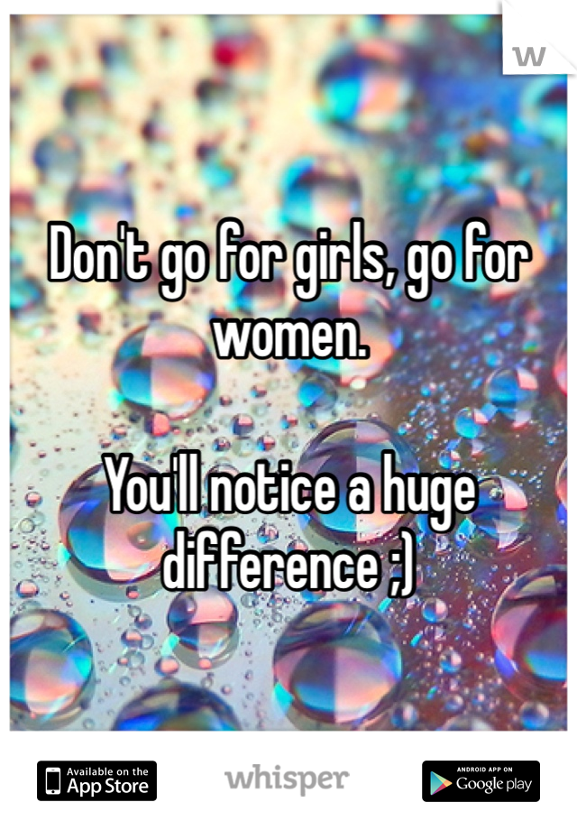 Don't go for girls, go for women.

You'll notice a huge difference ;)