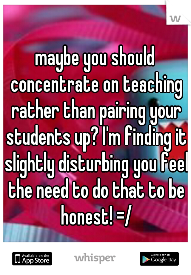 maybe you should concentrate on teaching rather than pairing your students up? I'm finding it slightly disturbing you feel the need to do that to be honest! =/