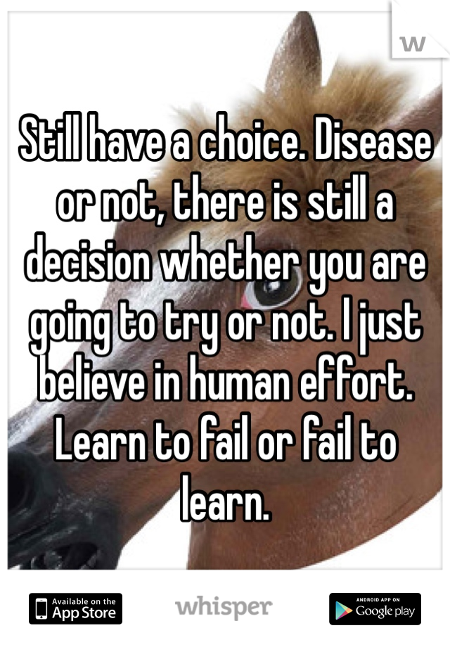 Still have a choice. Disease or not, there is still a decision whether you are going to try or not. I just believe in human effort. Learn to fail or fail to learn. 