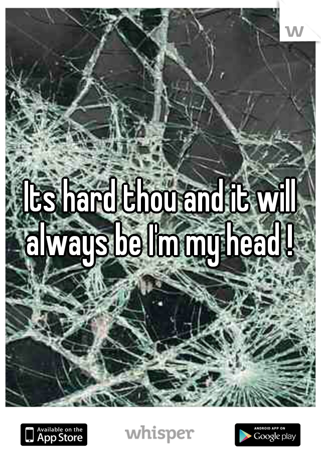 Its hard thou and it will always be I'm my head ! 