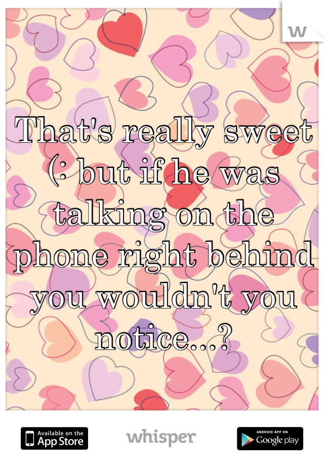 That's really sweet (: but if he was talking on the phone right behind you wouldn't you notice...?