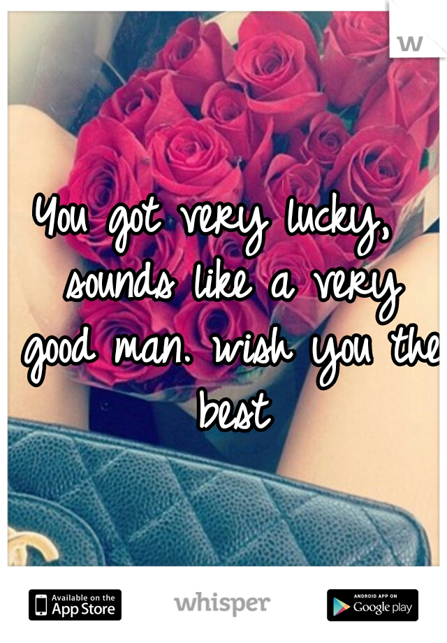 You got very lucky,  sounds like a very good man. wish you the best