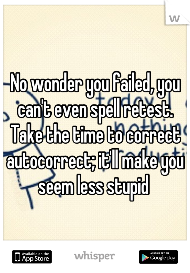 No wonder you failed, you can't even spell retest. Take the time to correct autocorrect; it'll make you seem less stupid 