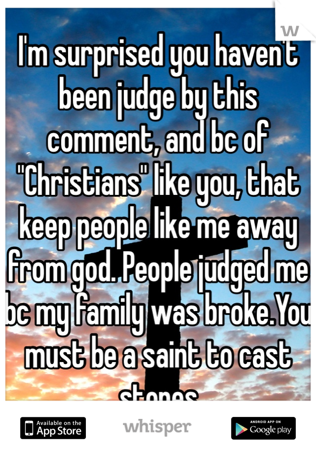 I'm surprised you haven't been judge by this comment, and bc of "Christians" like you, that keep people like me away from god. People judged me bc my family was broke.You must be a saint to cast stones