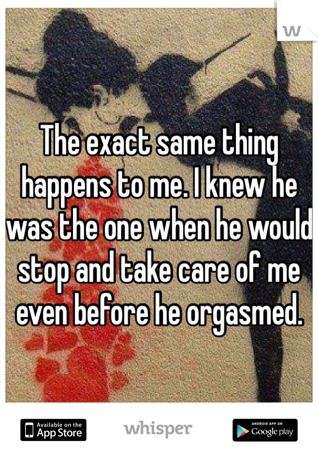 The exact same thing happens to me. I knew he was the one when he would stop and take care of me even before he orgasmed. 