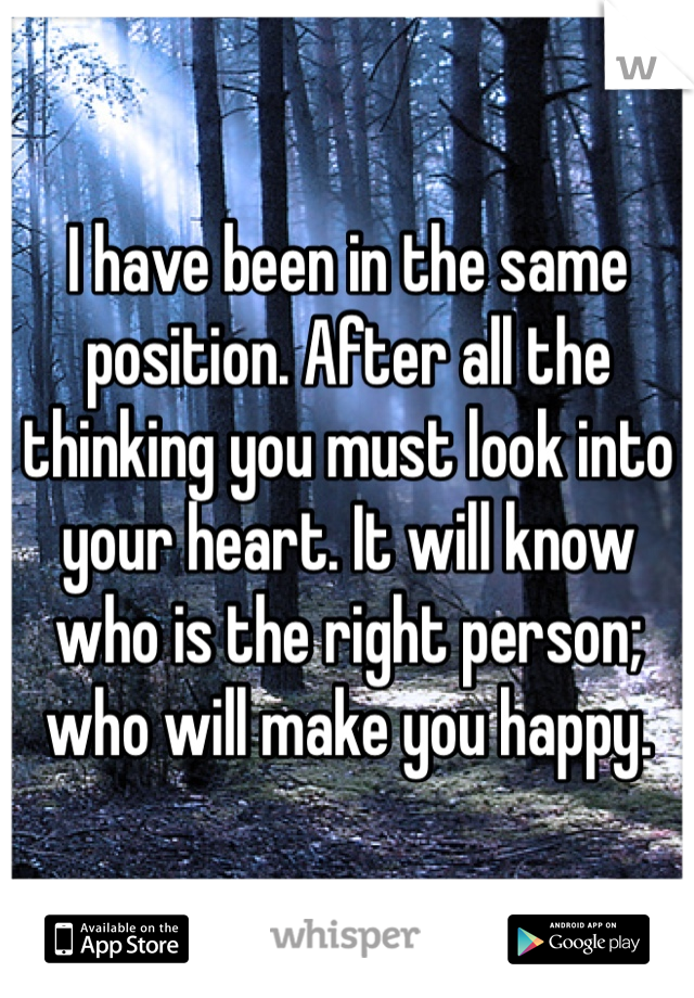 I have been in the same position. After all the thinking you must look into your heart. It will know who is the right person; who will make you happy.