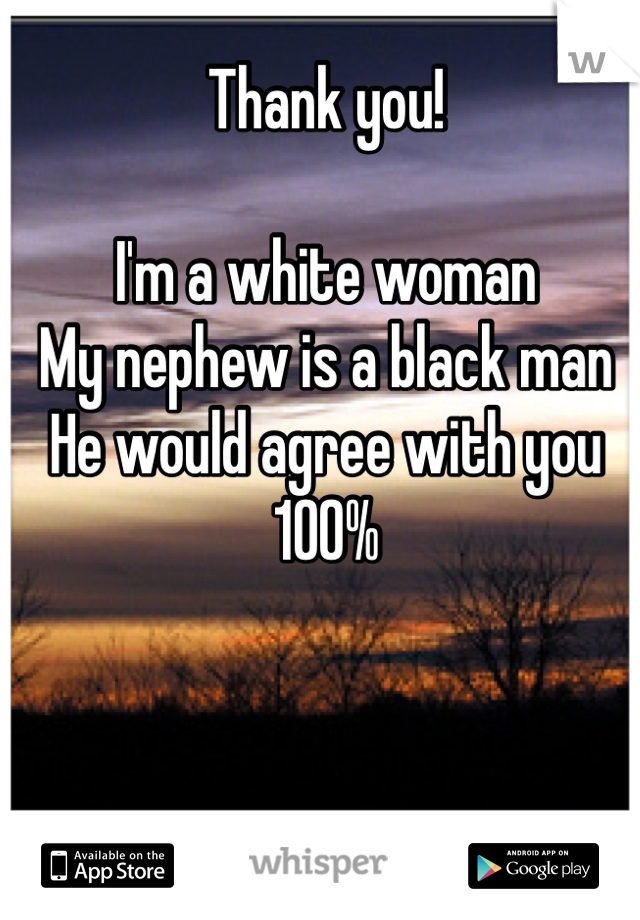 Thank you!

I'm a white woman
My nephew is a black man
He would agree with you 100%