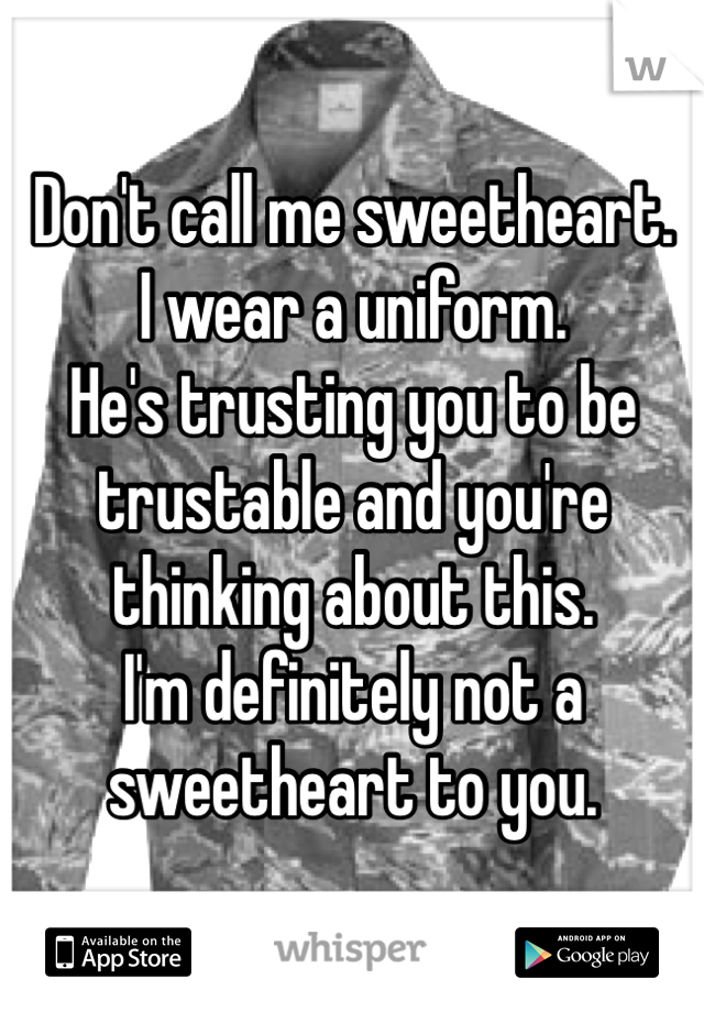 Don't call me sweetheart.
I wear a uniform.
He's trusting you to be trustable and you're thinking about this. 
I'm definitely not a sweetheart to you.