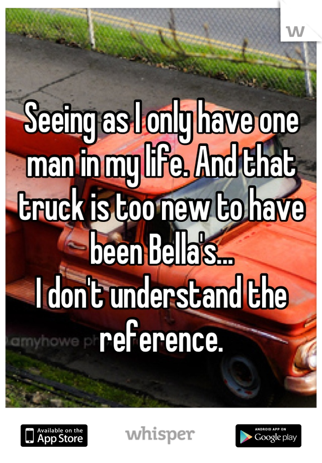 Seeing as I only have one man in my life. And that truck is too new to have been Bella's...
I don't understand the reference.