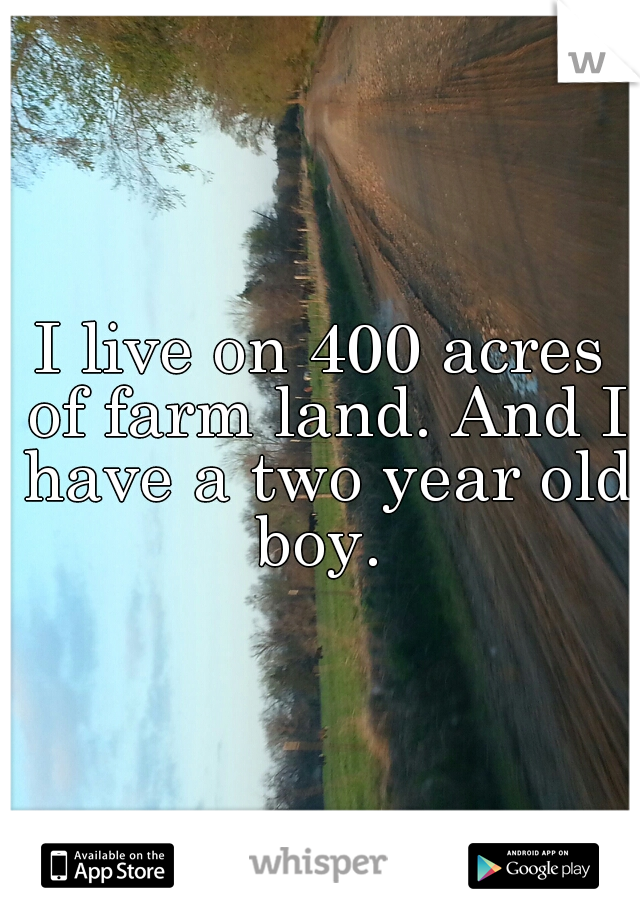 I live on 400 acres of farm land. And I have a two year old boy. 