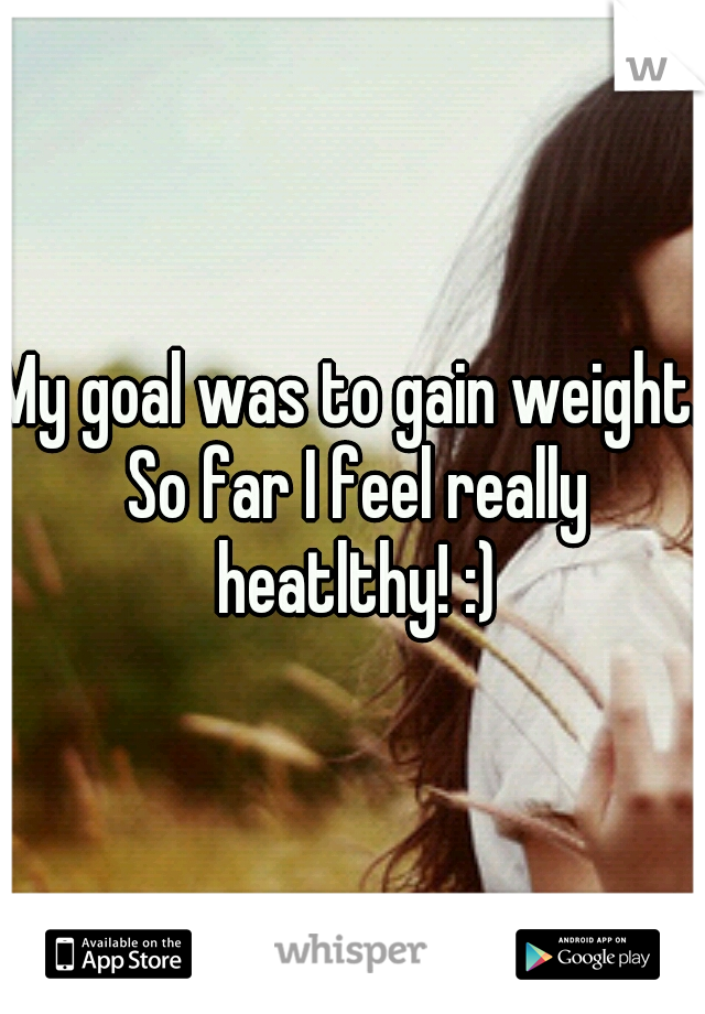 My goal was to gain weight. So far I feel really heatlthy! :)