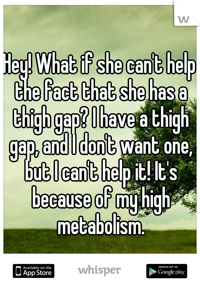 Hey! What if she can't help the fact that she has a thigh gap? I have a thigh gap, and I don't want one, but I can't help it! It's because of my high metabolism.