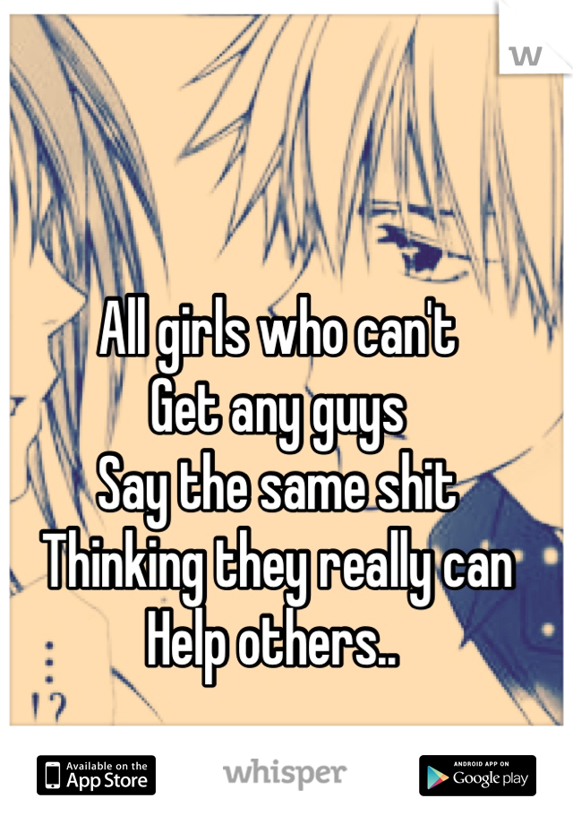 All girls who can't 
Get any guys 
Say the same shit 
Thinking they really can
Help others.. 

