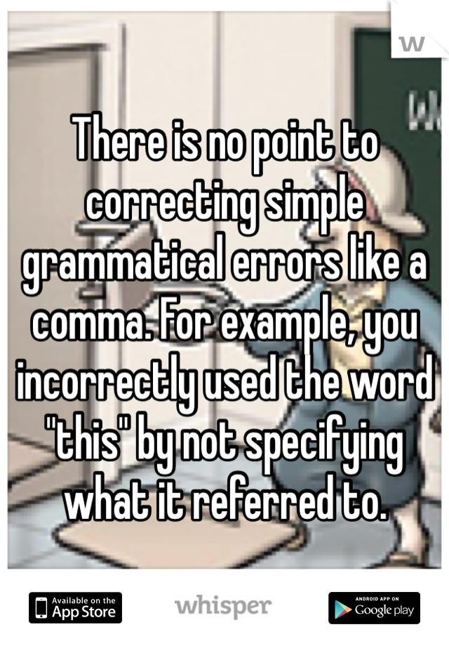 There is no point to correcting simple grammatical errors like a comma. For example, you incorrectly used the word "this" by not specifying what it referred to. 