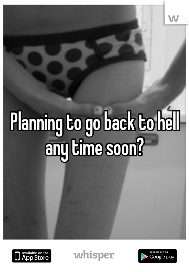 Planning to go back to hell any time soon?