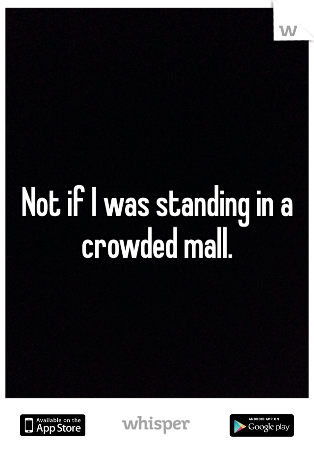 Not if I was standing in a crowded mall. 