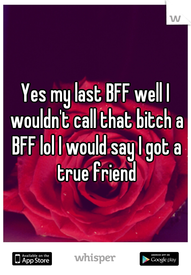 Yes my last BFF well I wouldn't call that bitch a BFF lol I would say I got a true friend