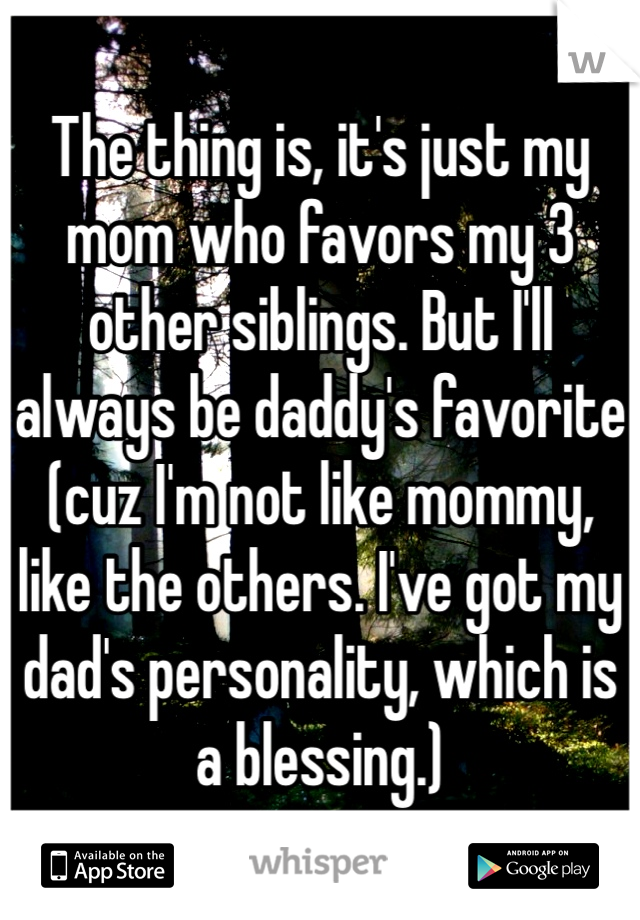 The thing is, it's just my mom who favors my 3 other siblings. But I'll always be daddy's favorite (cuz I'm not like mommy, like the others. I've got my dad's personality, which is a blessing.)
