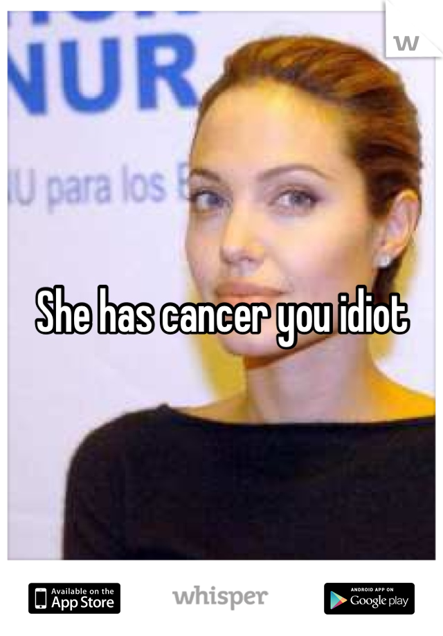 She has cancer you idiot