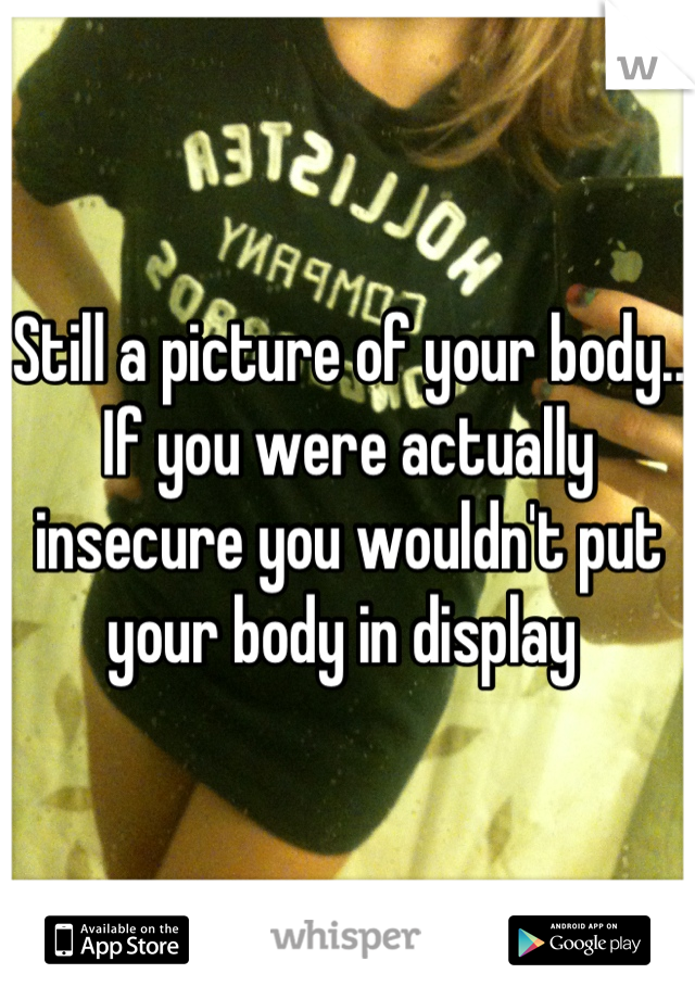 Still a picture of your body.. If you were actually insecure you wouldn't put your body in display 