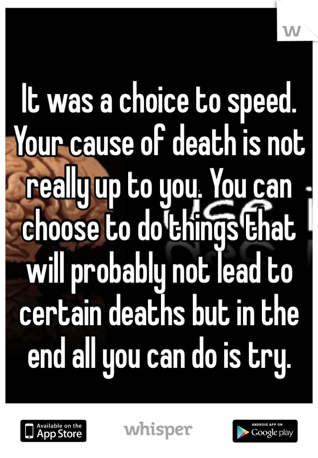 It was a choice to speed. Your cause of death is not really up to you. You can choose to do things that will probably not lead to certain deaths but in the end all you can do is try. 