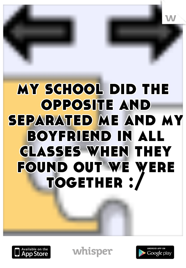 my school did the opposite and separated me and my boyfriend in all classes when they found out we were together :/