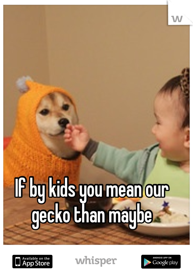 If by kids you mean our gecko than maybe
